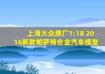 上海大众原厂1:18 2016新款帕萨特合金汽车模型